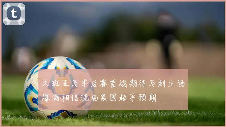 文班亚马季后赛首战期待马刺主场爆满相信现场氛围超乎预期