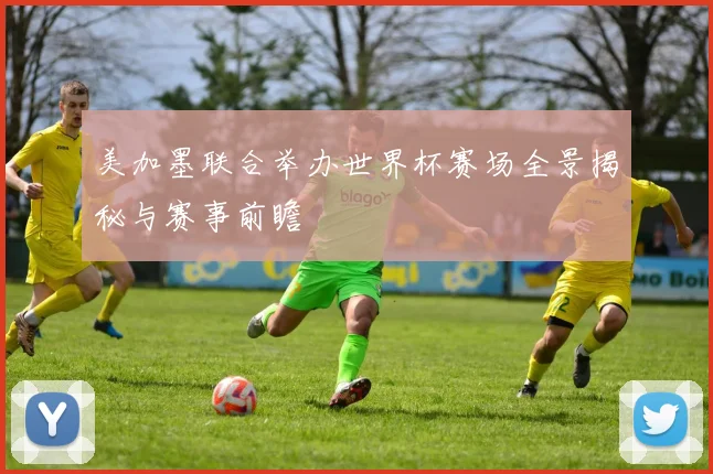 美加墨联合举办世界杯赛场全景揭秘与赛事前瞻