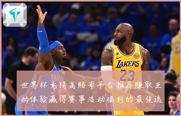 世界杯竞猜高赔率平台推荐赚取互动体验赢得赛事活动福利的最佳选数据研判