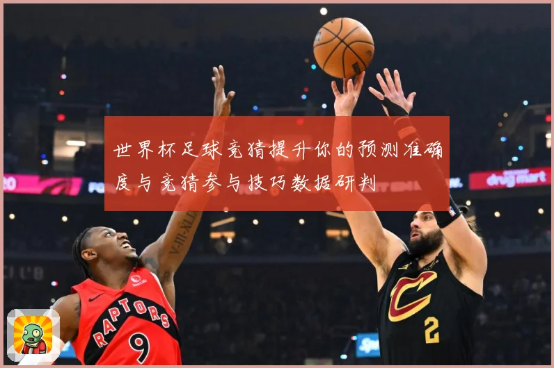 世界杯足球竞猜提升你的预测准确度与竞猜参与技巧数据研判