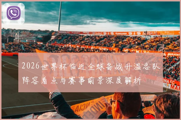 2026世界杯临近全球备战升温各队阵容看点与赛事前景深度解析