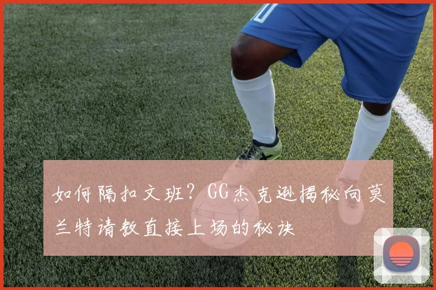 如何隔扣文班？GG杰克逊揭秘向莫兰特请教直接上场的秘诀