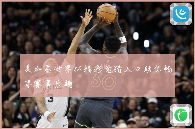 美加墨世界杯精彩竞猜入口助你畅享赛事乐趣