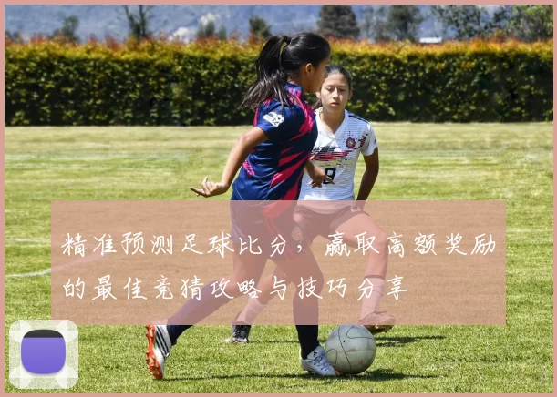 精准预测足球比分，赢取高额奖励的最佳竞猜攻略与技巧分享