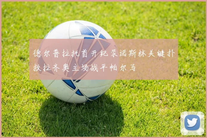德尔普拉托首开纪录诺斯林关键扑救拉齐奥主场战平帕尔马
