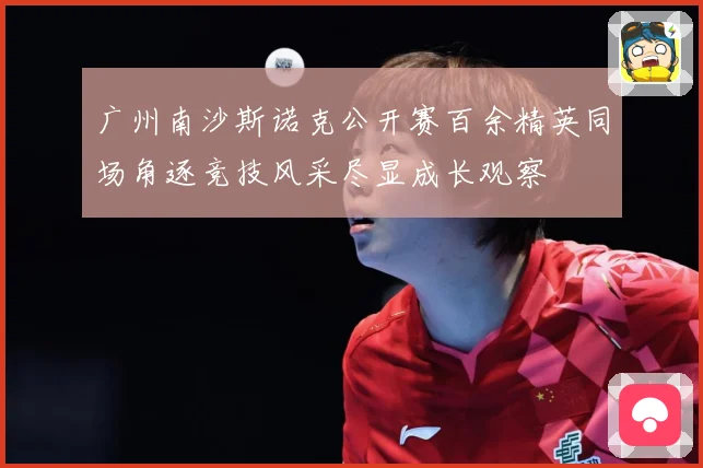 广州南沙斯诺克公开赛百余精英同场角逐竞技风采尽显成长观察