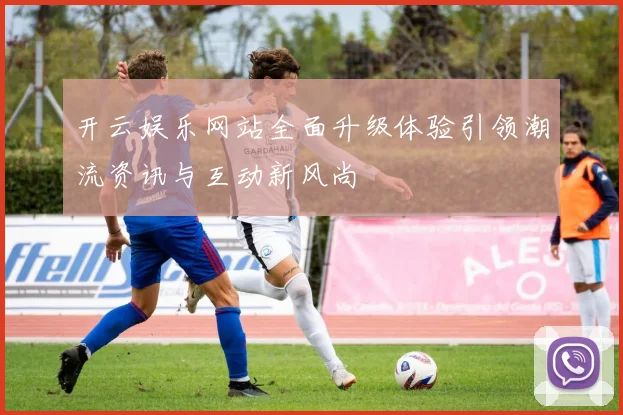 开云娱乐网站全面升级体验引领潮流资讯与互动新风尚