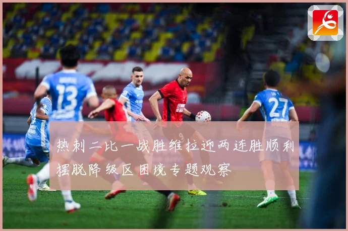 热刺二比一战胜维拉迎两连胜顺利摆脱降级区困境专题观察