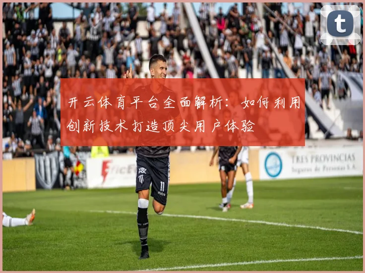 开云体育平台全面解析：如何利用创新技术打造顶尖用户体验