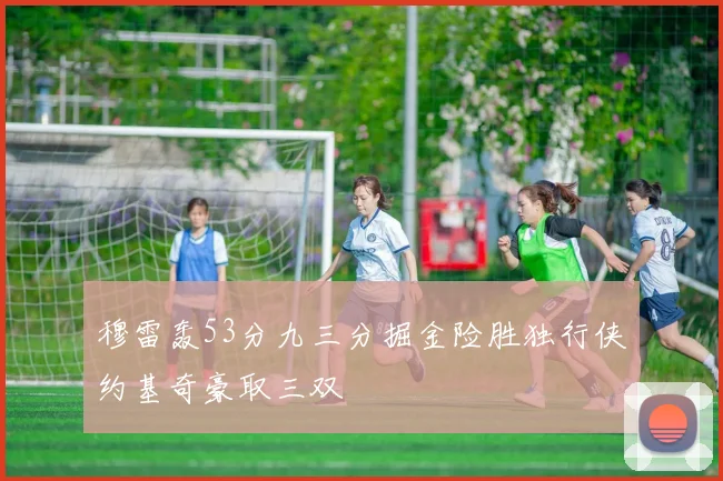 穆雷轰53分九三分掘金险胜独行侠约基奇豪取三双
