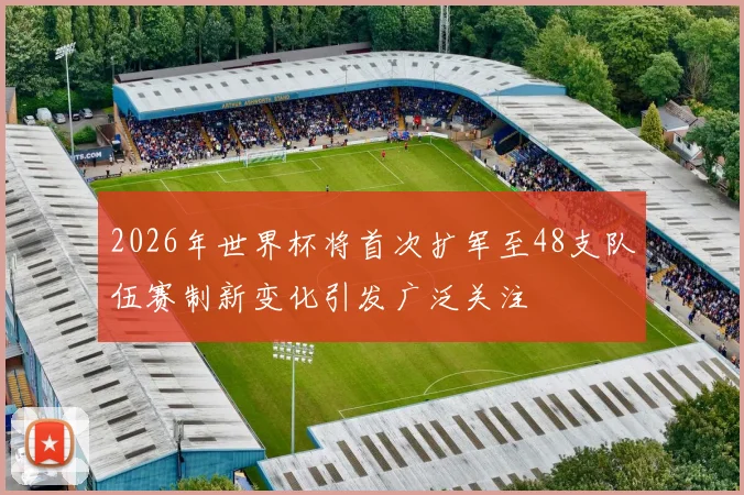 2026年世界杯将首次扩军至48支队伍赛制新变化引发广泛关注