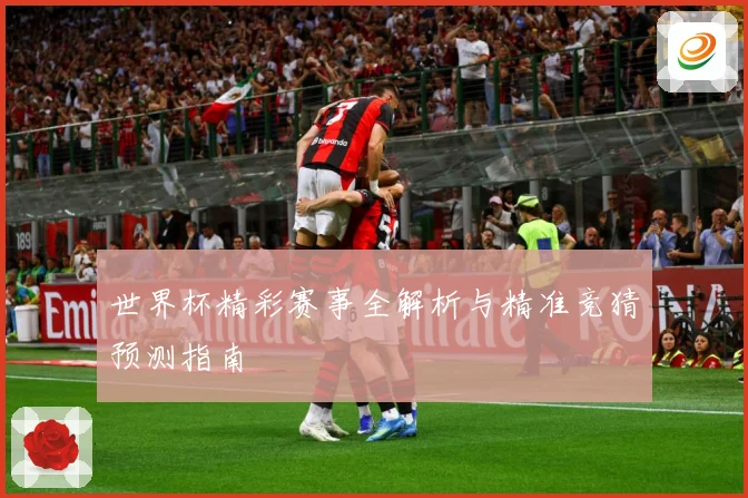 世界杯精彩赛事全解析与精准竞猜预测指南