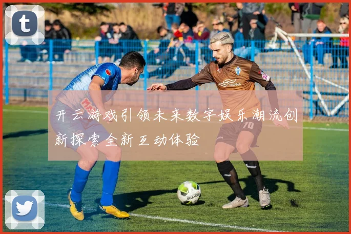 开云游戏引领未来数字娱乐潮流创新探索全新互动体验
