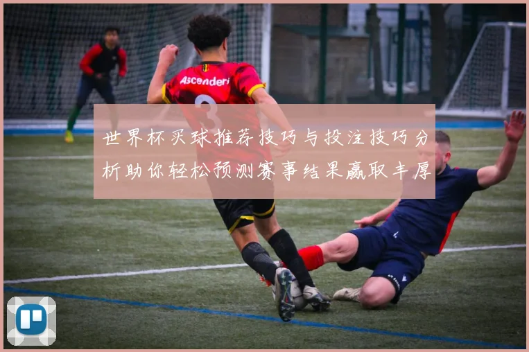 世界杯买球推荐技巧与投注技巧分析助你轻松预测赛事结果赢取丰厚回报