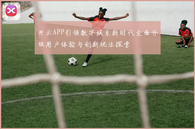 开云APP引领数字娱乐新时代全面升级用户体验与创新玩法探索