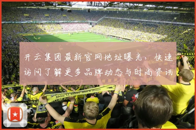 开云集团最新官网地址曝光，快速访问了解更多品牌动态与时尚资讯