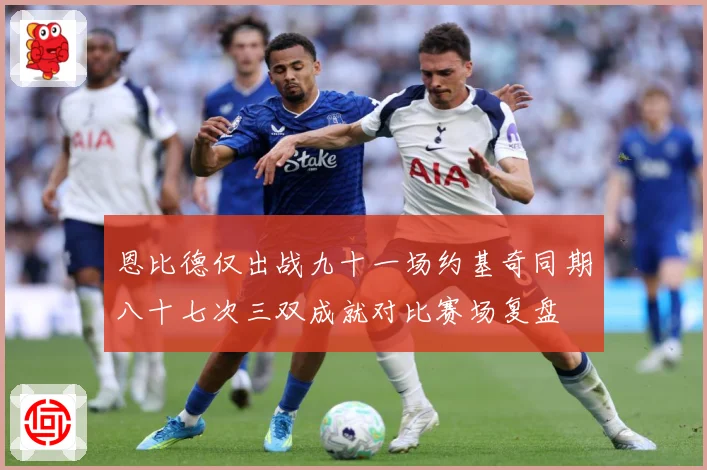 恩比德仅出战九十一场约基奇同期八十七次三双成就对比赛场复盘