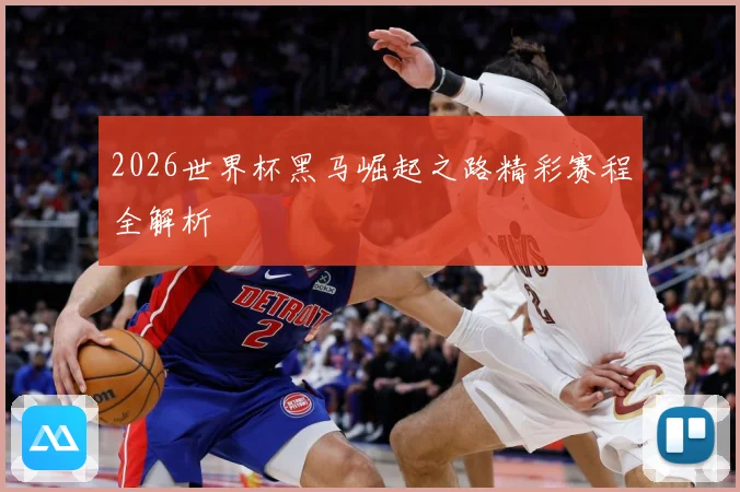 2026世界杯黑马崛起之路精彩赛程全解析
