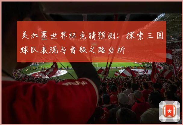 美加墨世界杯竞猜预测：探索三国球队表现与晋级之路分析