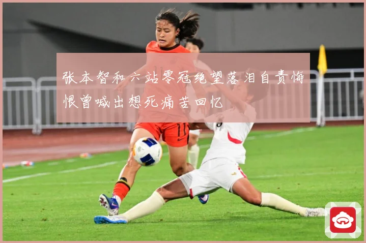 张本智和六站零冠绝望落泪自责悔恨曾喊出想死痛苦回忆