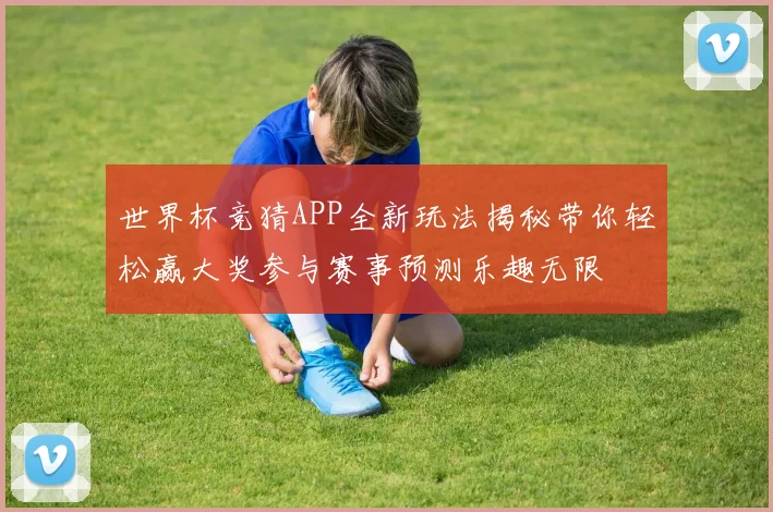 世界杯竞猜APP全新玩法揭秘带你轻松赢大奖参与赛事预测乐趣无限