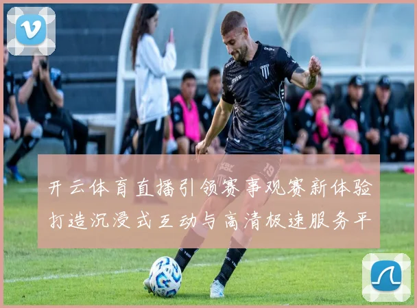 开云体育直播引领赛事观赛新体验打造沉浸式互动与高清极速服务平台化