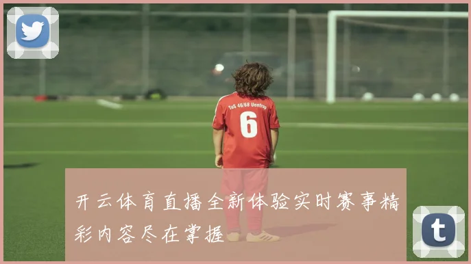 开云体育直播全新体验实时赛事精彩内容尽在掌握