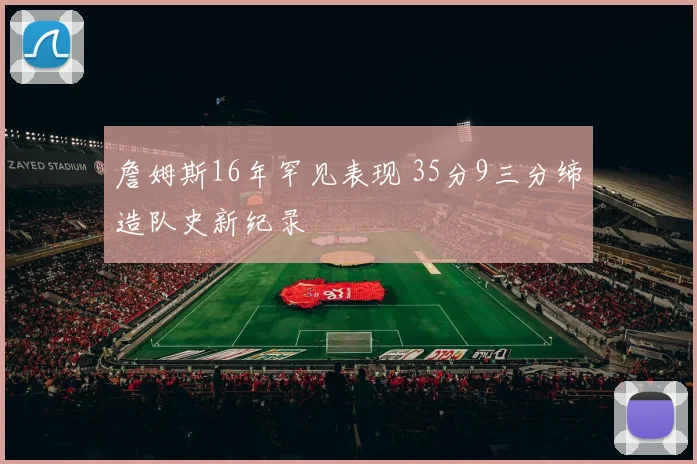 詹姆斯16年罕见表现 35分9三分缔造队史新纪录