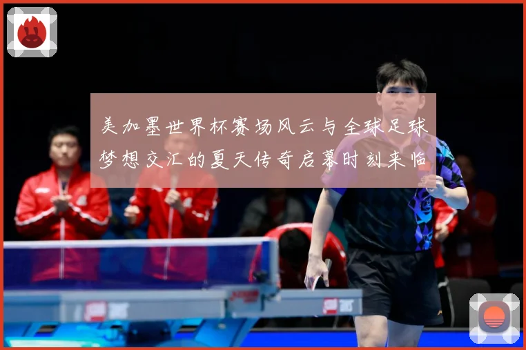 美加墨世界杯赛场风云与全球足球梦想交汇的夏天传奇启幕时刻来临战术观察