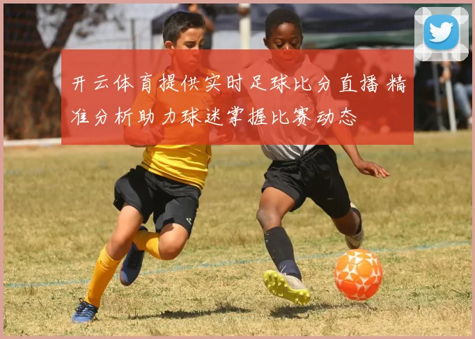 开云体育提供实时足球比分直播 精准分析助力球迷掌握比赛动态