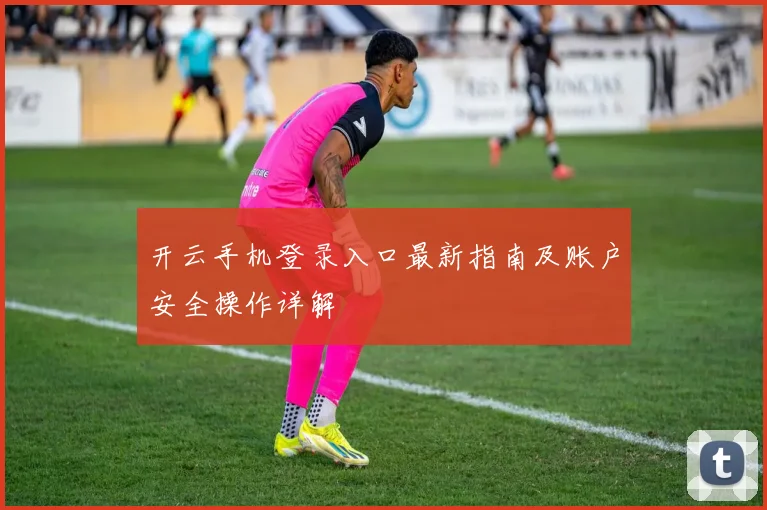 开云手机登录入口最新指南及账户安全操作详解