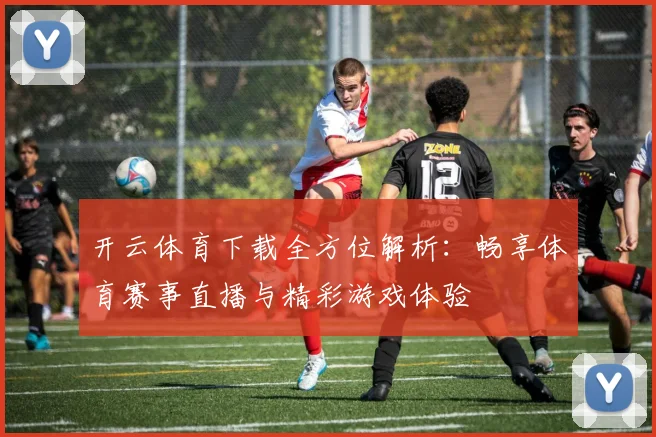 开云体育下载全方位解析：畅享体育赛事直播与精彩游戏体验
