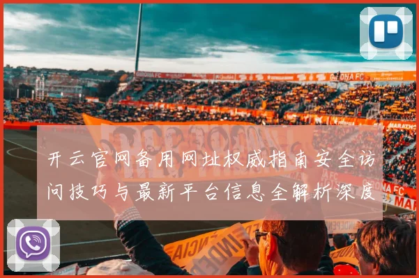 开云官网备用网址权威指南安全访问技巧与最新平台信息全解析深度