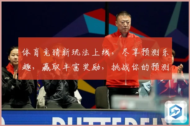 体育竞猜新玩法上线，尽享预测乐趣，赢取丰富奖励，挑战你的预测能力！