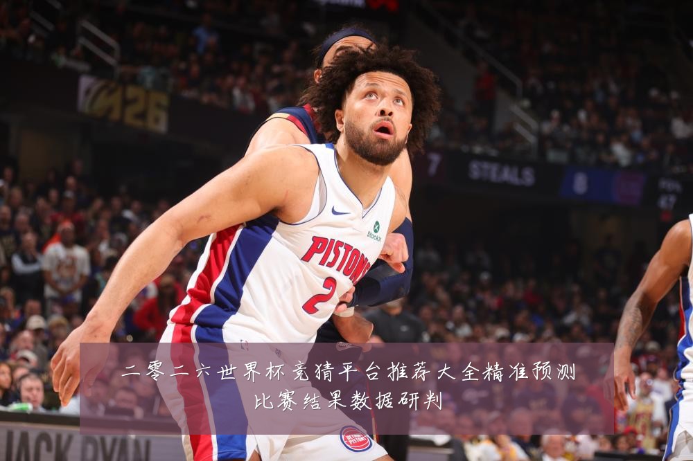 二零二六世界杯竞猜平台推荐大全精准预测比赛结果数据研判