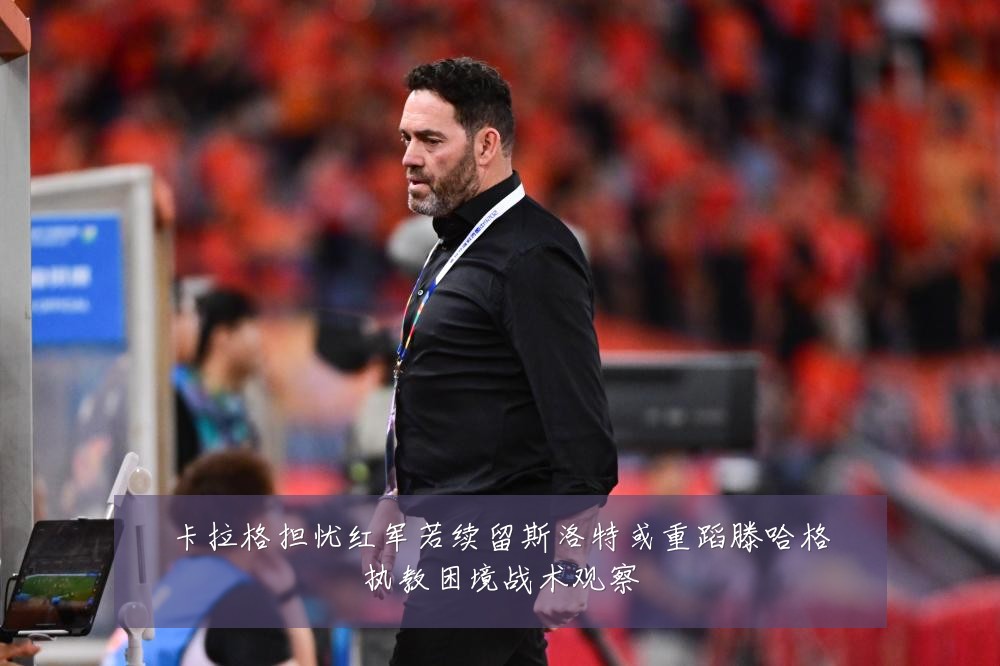 卡拉格担忧红军若续留斯洛特或重蹈滕哈格执教困境战术观察