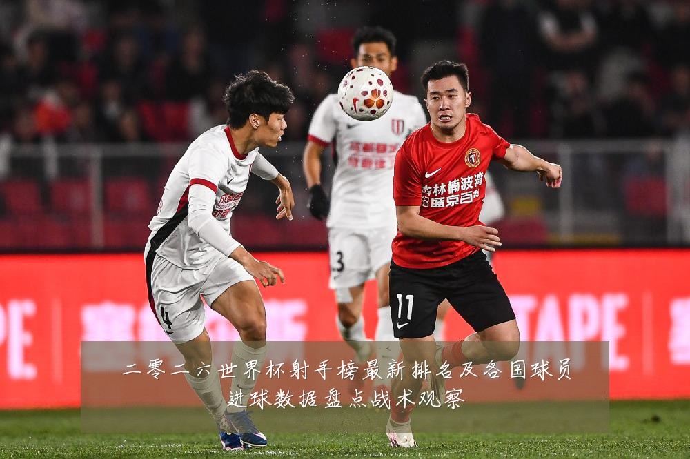 二零二六世界杯射手榜最新排名及各国球员进球数据盘点战术观察