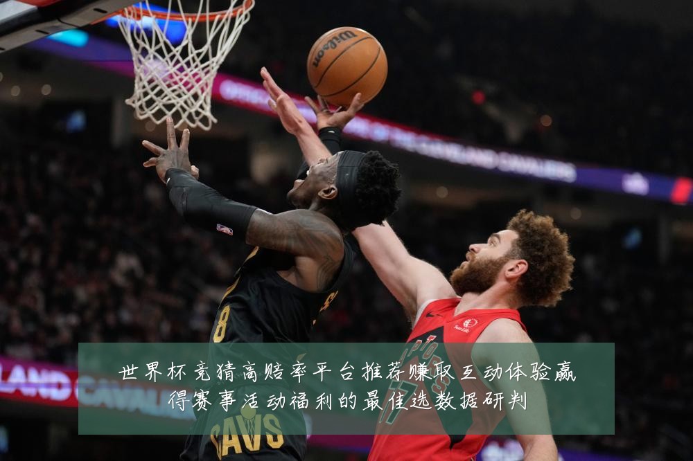 世界杯竞猜高赔率平台推荐赚取互动体验赢得赛事活动福利的最佳选数据研判